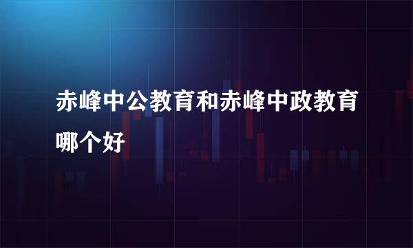 赤峰中公教育和赤峰中政教育哪个好