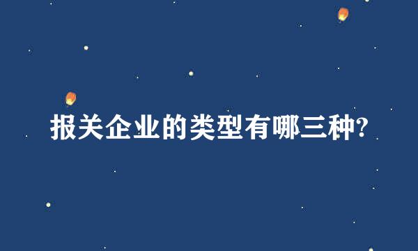 报关企业的类型有哪三种?