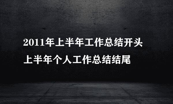 2011年上半年工作总结开头 上半年个人工作总结结尾