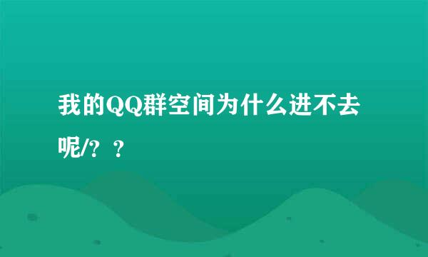 我的QQ群空间为什么进不去呢/？？