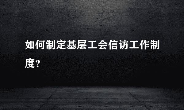 如何制定基层工会信访工作制度？