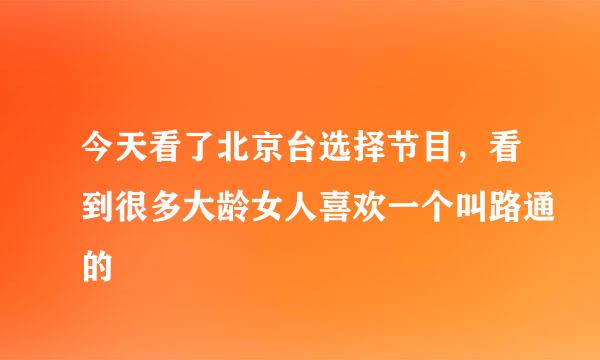 今天看了北京台选择节目，看到很多大龄女人喜欢一个叫路通的