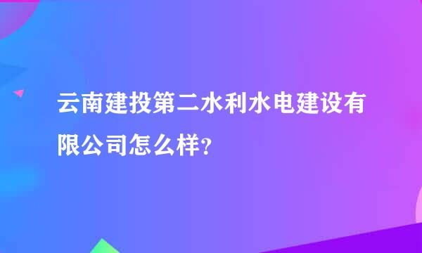 云南建投第二水利水电建设有限公司怎么样？