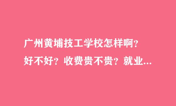 广州黄埔技工学校怎样啊？ 好不好？收费贵不贵？就业有没有保障？是公立学校还是私立学校？ 高分悬