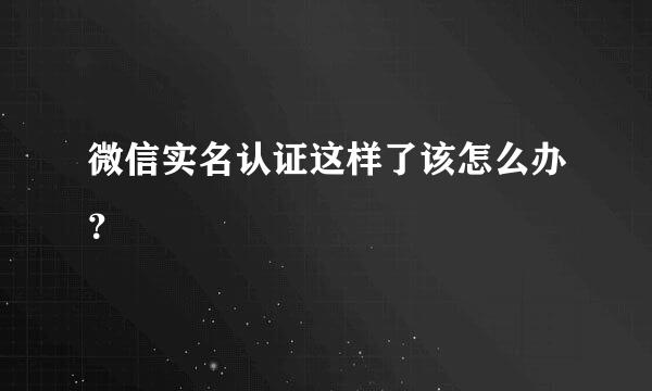 微信实名认证这样了该怎么办？