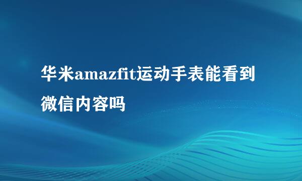 华米amazfit运动手表能看到微信内容吗