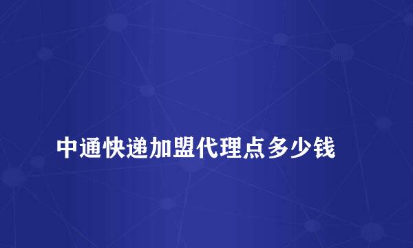 
中通快递加盟代理点多少钱
