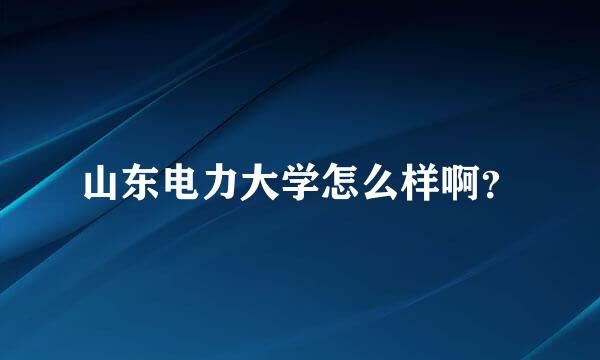 山东电力大学怎么样啊？