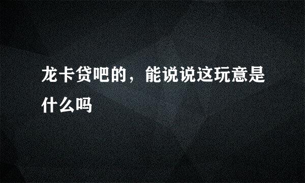 龙卡贷吧的，能说说这玩意是什么吗