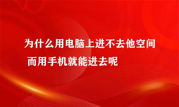 为什么用电脑上进不去他空间 而用手机就能进去呢