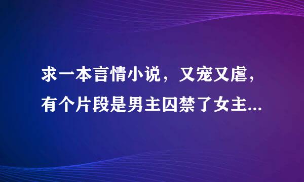 求一本言情小说，又宠又虐，有个片段是男主囚禁了女主，女主逃出来，正好在门口遇上男主回来，男主给女主