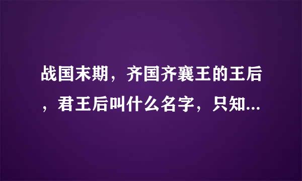 战国末期，齐国齐襄王的王后，君王后叫什么名字，只知其姓后，不知其名，而且她死后齐国后胜拜相，