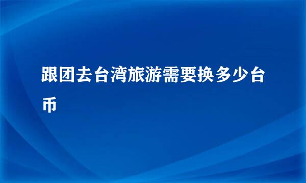 跟团去台湾旅游需要换多少台币