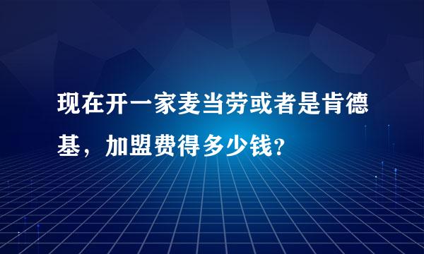 现在开一家麦当劳或者是肯德基，加盟费得多少钱？