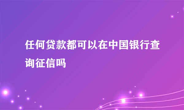 任何贷款都可以在中国银行查询征信吗