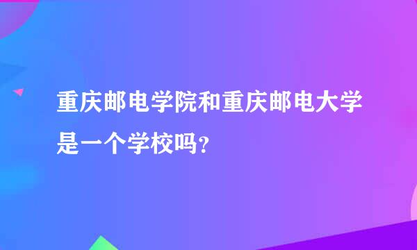 重庆邮电学院和重庆邮电大学是一个学校吗？