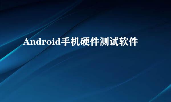 Android手机硬件测试软件