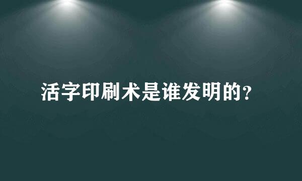 活字印刷术是谁发明的？