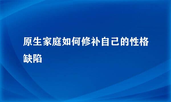 原生家庭如何修补自己的性格缺陷