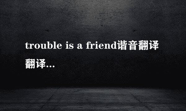 trouble is a friend谐音翻译翻译！！！！