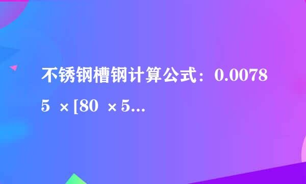 不锈钢槽钢计算公式：0.00785 ×[80 ×5+2 ×8 ×（43 - 5 ）+0.349 ×（82-4 2 ）]=8.04kg