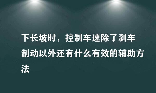 下长坡时，控制车速除了刹车制动以外还有什么有效的辅助方法