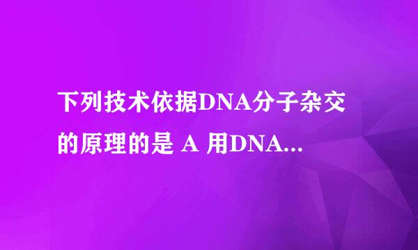 下列技术依据DNA分子杂交的原理的是 A 用DNA分子探针诊断疾病 B 淋巴细胞与骨髓瘤细胞的杂交