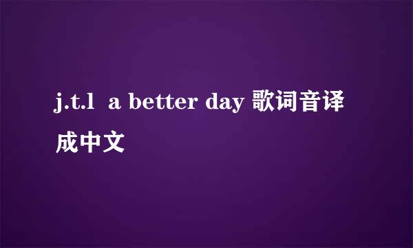 j.t.l  a better day 歌词音译成中文