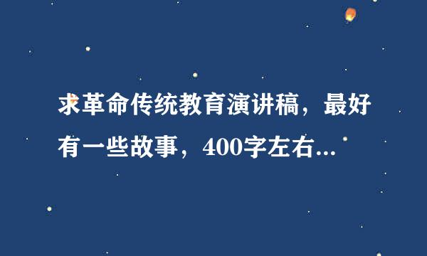 求革命传统教育演讲稿，最好有一些故事，400字左右，小学六年级，非常好的追加20分！ 急！！！！！！！