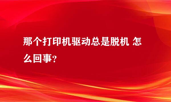 那个打印机驱动总是脱机 怎么回事？