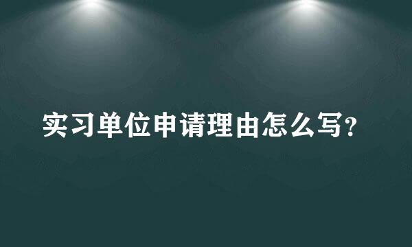 实习单位申请理由怎么写？