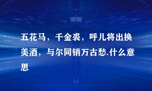 五花马，千金裘，呼儿将出换美酒，与尔同销万古愁.什么意思