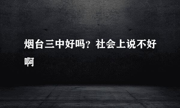 烟台三中好吗？社会上说不好啊