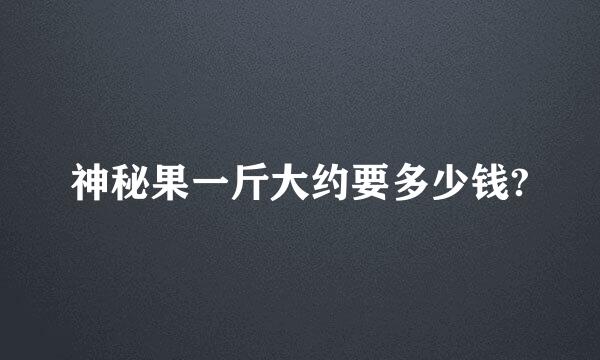 神秘果一斤大约要多少钱?