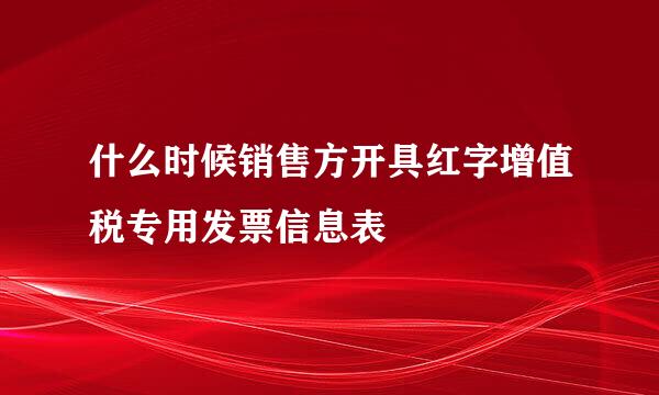 什么时候销售方开具红字增值税专用发票信息表