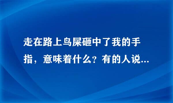 走在路上鸟屎砸中了我的手 指，意味着什么？有的人说会倒霉，家里人出事什么的？我好担心我自己出事到还