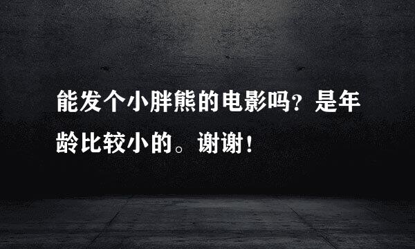 能发个小胖熊的电影吗？是年龄比较小的。谢谢！