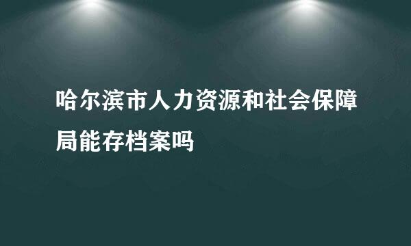 哈尔滨市人力资源和社会保障局能存档案吗