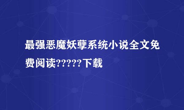 最强恶魔妖孽系统小说全文免费阅读?????下载