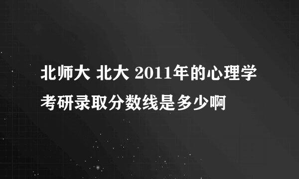 北师大 北大 2011年的心理学考研录取分数线是多少啊