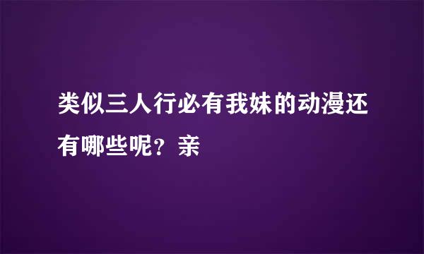 类似三人行必有我妹的动漫还有哪些呢？亲