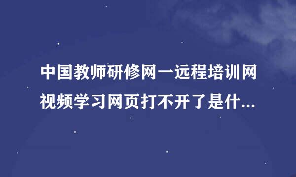 中国教师研修网一远程培训网视频学习网页打不开了是什么故障�