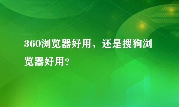 360浏览器好用，还是搜狗浏览器好用？