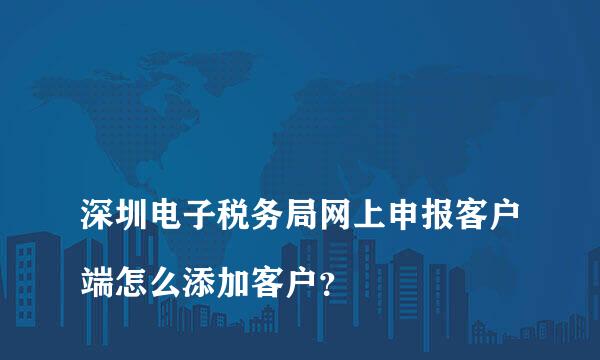 
深圳电子税务局网上申报客户端怎么添加客户？
