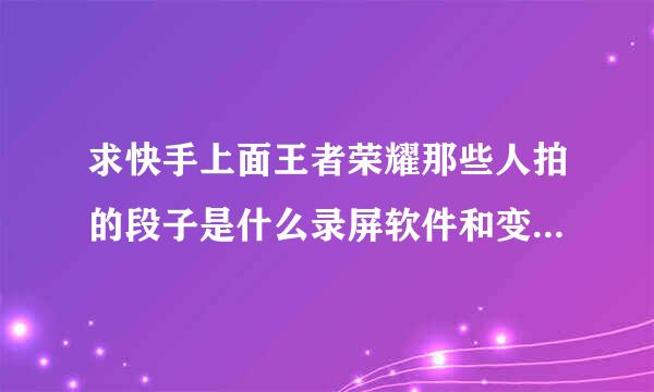 求快手上面王者荣耀那些人拍的段子是什么录屏软件和变音还有什么后期制作的软件，还可以在视频上面加搞笑