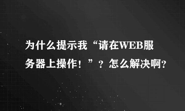 为什么提示我“请在WEB服务器上操作！”？怎么解决啊？