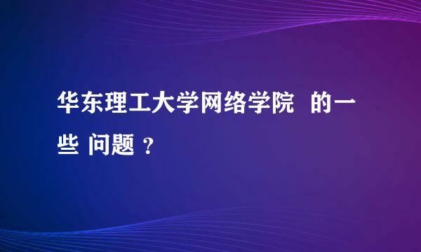 华东理工大学网络学院  的一些 问题 ？