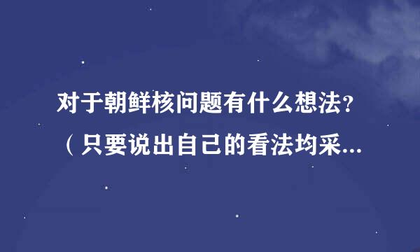 对于朝鲜核问题有什么想法？（只要说出自己的看法均采纳为满意答案~）感谢大家！