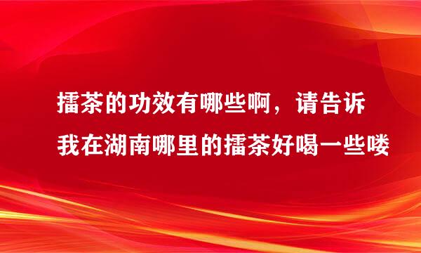 擂茶的功效有哪些啊，请告诉我在湖南哪里的擂茶好喝一些喽