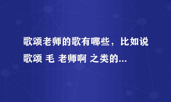 歌颂老师的歌有哪些，比如说歌颂 毛 老师啊 之类的 但必须是流行歌 改编的 歌词 要押韵